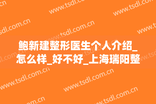 鲍新建整形医生个人介绍_怎么样_好不好_上海瑞阳整形外科门诊部
