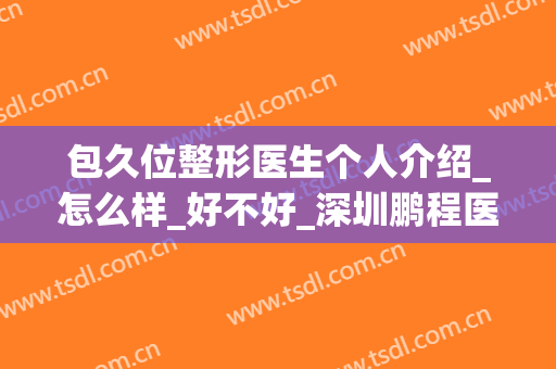 包久位整形医生个人介绍_怎么样_好不好_深圳鹏程医院
