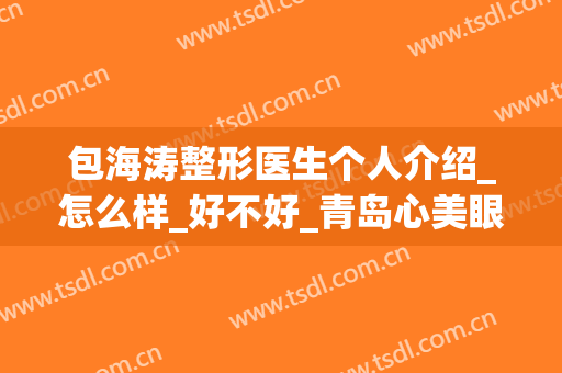 包海涛整形医生个人介绍_怎么样_好不好_青岛心美眼医疗美容诊所