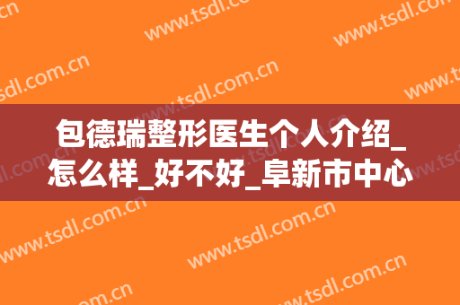 包德瑞整形医生个人介绍_怎么样_好不好_阜新市中心医院整形美容科