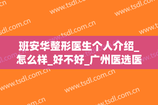 班安华整形医生个人介绍_怎么样_好不好_广州医选医疗美容门诊部(安医附院整形美容科怎么样)