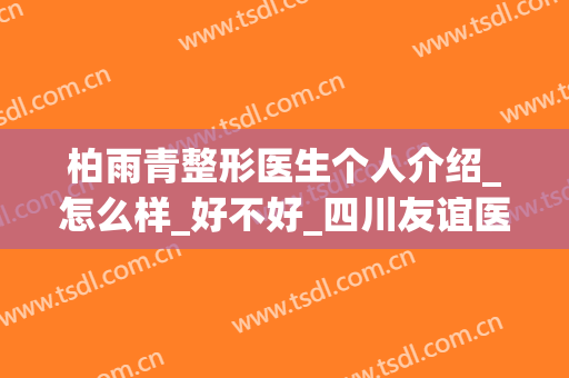 柏雨青整形医生个人介绍_怎么样_好不好_四川友谊医院
