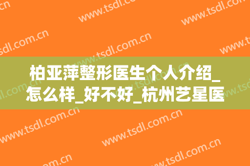 柏亚萍整形医生个人介绍_怎么样_好不好_杭州艺星医疗美容医院