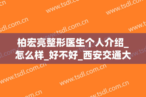柏宏亮整形医生个人介绍_怎么样_好不好_西安交通大学前列医院烧伤整形美容科