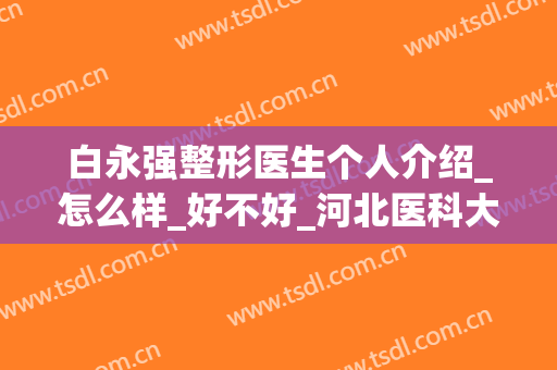 白永强整形医生个人介绍_怎么样_好不好_河北医科大学前列医院