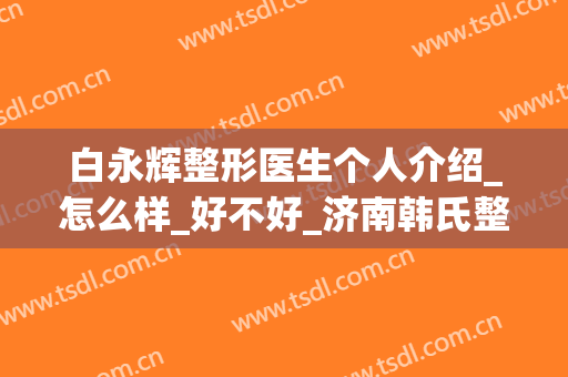 白永辉整形医生个人介绍_怎么样_好不好_济南韩氏整形美容医院(北京白永辉双眼皮修复)