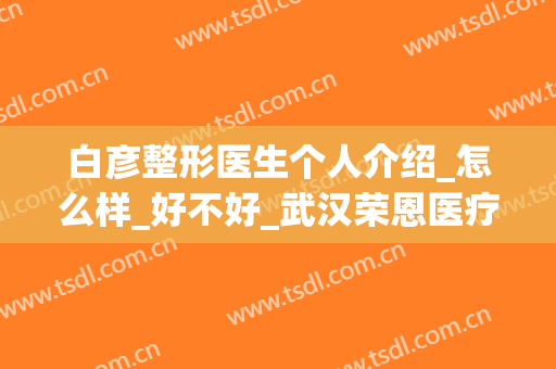白彦整形医生个人介绍_怎么样_好不好_武汉荣恩医疗美容门诊部