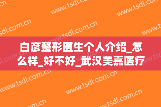 白彦整形医生个人介绍_怎么样_好不好_武汉美嘉医疗美容医院