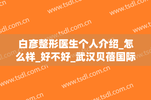 白彦整形医生个人介绍_怎么样_好不好_武汉贝蓓国际整形美容门诊部