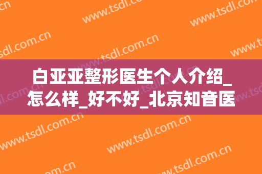 白亚亚整形医生个人介绍_怎么样_好不好_北京知音医疗美容门诊部