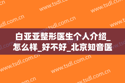 白亚亚整形医生个人介绍_怎么样_好不好_北京知音医疗美容