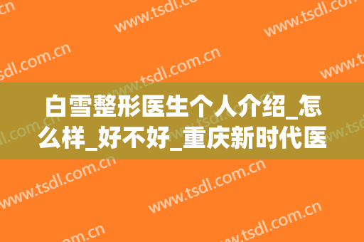 白雪整形医生个人介绍_怎么样_好不好_重庆新时代医疗美容医院