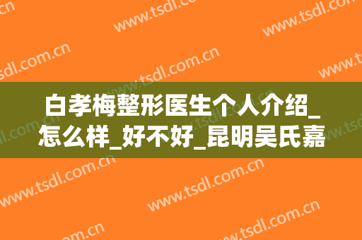 白孝梅整形医生个人介绍_怎么样_好不好_昆明吴氏嘉美美容医院