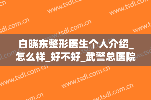 白晓东整形医生个人介绍_怎么样_好不好_武警总医院整形美容中心