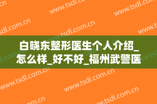 白晓东整形医生个人介绍_怎么样_好不好_福州武警医院激光美容医院