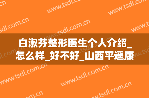 白淑芬整形医生个人介绍_怎么样_好不好_山西平遥康明眼科医院