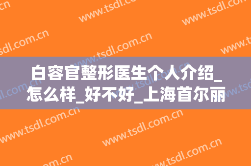 白容官整形医生个人介绍_怎么样_好不好_上海首尔丽格医疗美容医院