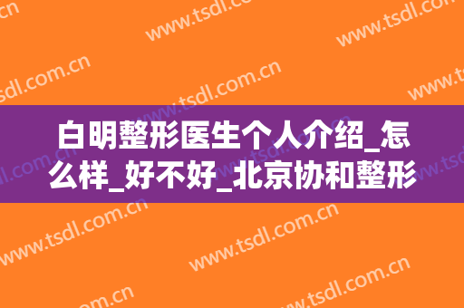 白明整形医生个人介绍_怎么样_好不好_北京协和整形美容医院(协和医院白明双眼皮手术好么)