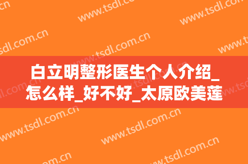 白立明整形医生个人介绍_怎么样_好不好_太原欧美莲整形美容医院(白立明 双眼皮)