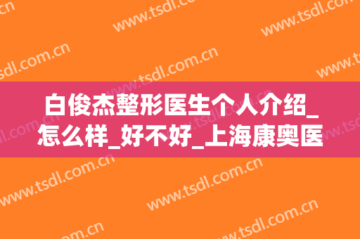白俊杰整形医生个人介绍_怎么样_好不好_上海康奥医疗美容医院
