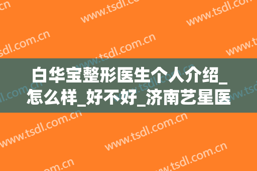 白华宝整形医生个人介绍_怎么样_好不好_济南艺星医疗美容医院(壹美整形白华宝案例)