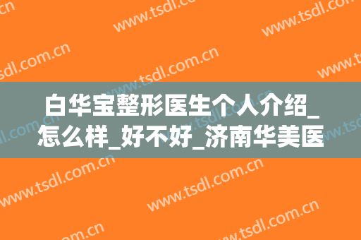 白华宝整形医生个人介绍_怎么样_好不好_济南华美医疗美容诊所(白华宝医生技术怎么样)