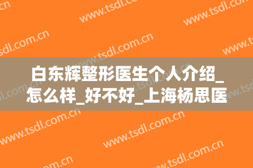 白东辉整形医生个人介绍_怎么样_好不好_上海杨思医院