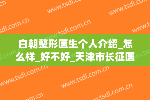 白朝整形医生个人介绍_怎么样_好不好_天津市长征医院皮肤科