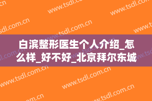 白滨整形医生个人介绍_怎么样_好不好_北京拜尔东城口腔医院