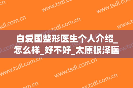 白爱国整形医生个人介绍_怎么样_好不好_太原银泽医疗美容诊所