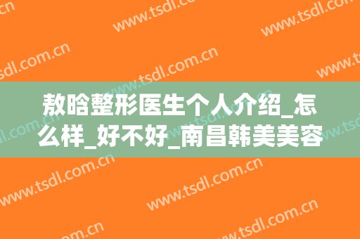 敖晗整形医生个人介绍_怎么样_好不好_南昌韩美美容医院