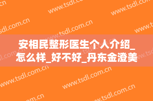 安相民整形医生个人介绍_怎么样_好不好_丹东金澄美容医院