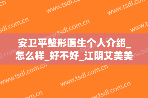 安卫平整形医生个人介绍_怎么样_好不好_江阴艾美美容诊所