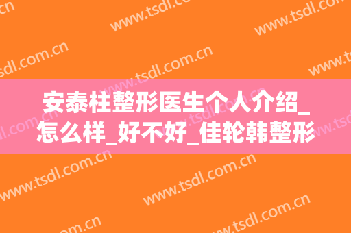 安泰柱整形医生个人介绍_怎么样_好不好_佳轮韩整形外科医院