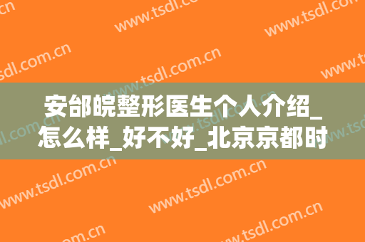 安邰皖整形医生个人介绍_怎么样_好不好_北京京都时尚医疗美容诊所