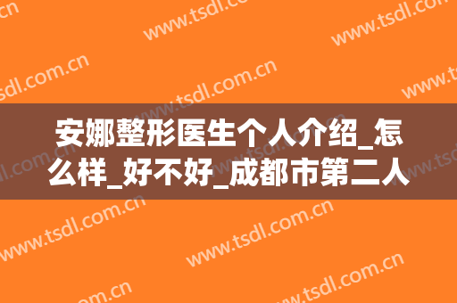 安娜整形医生个人介绍_怎么样_好不好_成都市第二人民医院(整容师安娜)