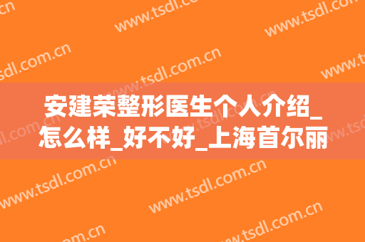 安建荣整形医生个人介绍_怎么样_好不好_上海首尔丽格医疗美容医院