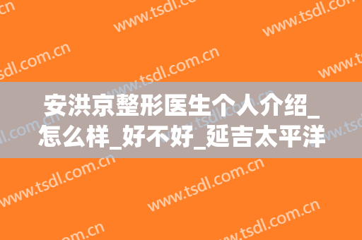 安洪京整形医生个人介绍_怎么样_好不好_延吉太平洋美容医院