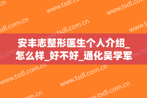 安丰志整形医生个人介绍_怎么样_好不好_通化吴学军美容整形外科诊所