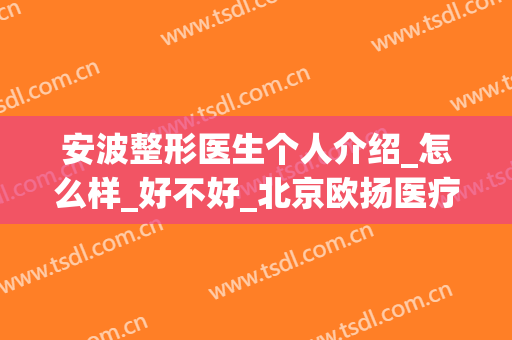 安波整形医生个人介绍_怎么样_好不好_北京欧扬医疗美容门诊部(北京安波耳整形)