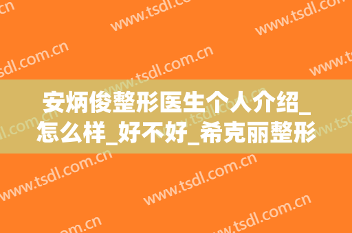 安炳俊整形医生个人介绍_怎么样_好不好_希克丽整形外科医院