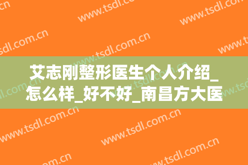 艾志刚整形医生个人介绍_怎么样_好不好_南昌方大医疗美容门诊部