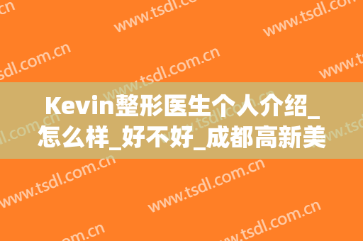 Kevin整形医生个人介绍_怎么样_好不好_成都高新美瑞紫荆皮肤医疗美容诊所