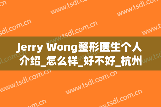 Jerry Wong整形医生个人介绍_怎么样_好不好_杭州昕微医疗美容医院