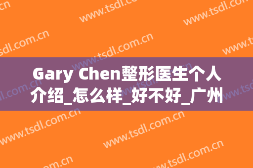 Gary Chen整形医生个人介绍_怎么样_好不好_广州曙光医学美容医院牙科