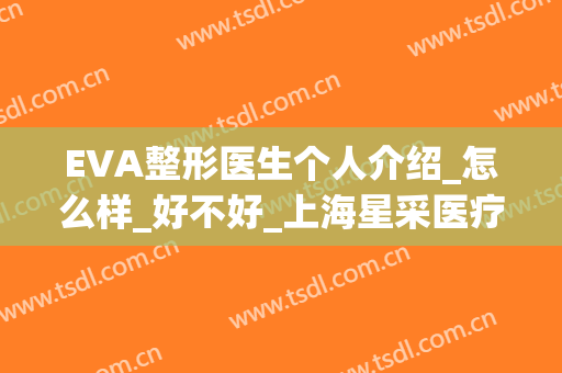 EVA整形医生个人介绍_怎么样_好不好_上海星采医疗美容门诊部