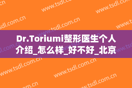 Dr.Toriumi整形医生个人介绍_怎么样_好不好_北京美莱医疗美容机构