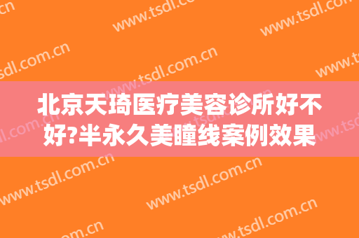 北京天琦医疗美容诊所好不好?半永久美瞳线案例效果对比图(天琦美容院怎么样)