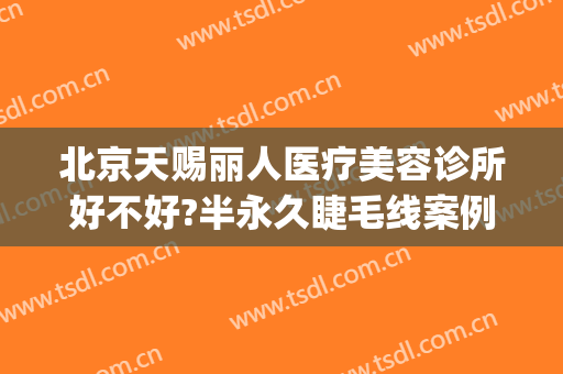 北京天赐丽人医疗美容诊所好不好?半永久睫毛线案例效果对比图(北京天赐丽人医疗美容诊所怎么样)