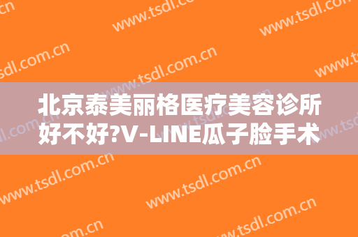 北京泰美丽格医疗美容诊所好不好?V-LINE瓜子脸手术案例效果对比图